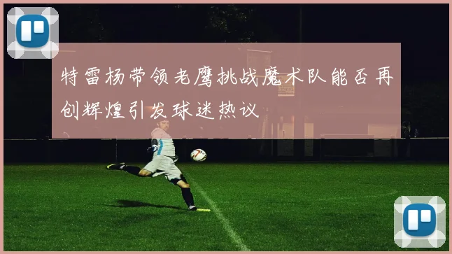 特雷杨带领老鹰挑战魔术队能否再创辉煌引发球迷热议