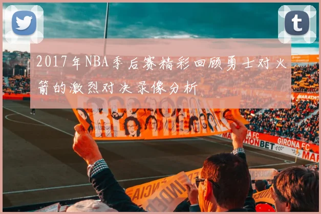 2017年NBA季后赛精彩回顾勇士对火箭的激烈对决录像分析