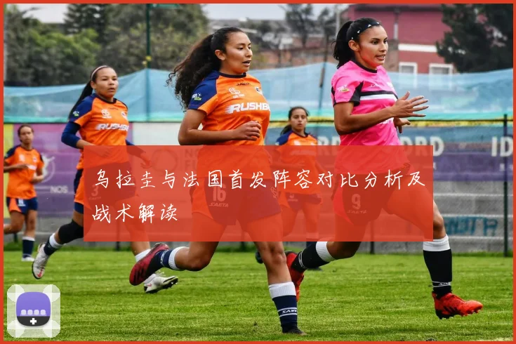 乌拉圭与法国首发阵容对比分析及战术解读