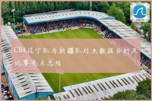 CBA辽宁队与新疆队对决数据分析及比赛亮点总结