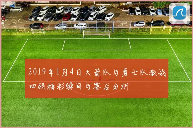 2019年1月4日火箭队与勇士队激战回顾精彩瞬间与赛后分析