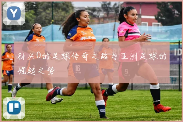 孙兴O的足球传奇之路与亚洲足球的崛起之势