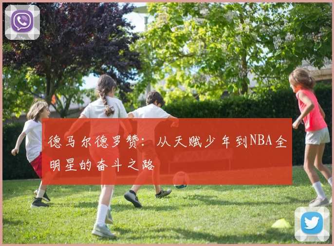 德马尔德罗赞：从天赋少年到NBA全明星的奋斗之路