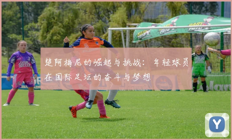 楚阿梅尼的崛起与挑战：年轻球员在国际足坛的奋斗与梦想