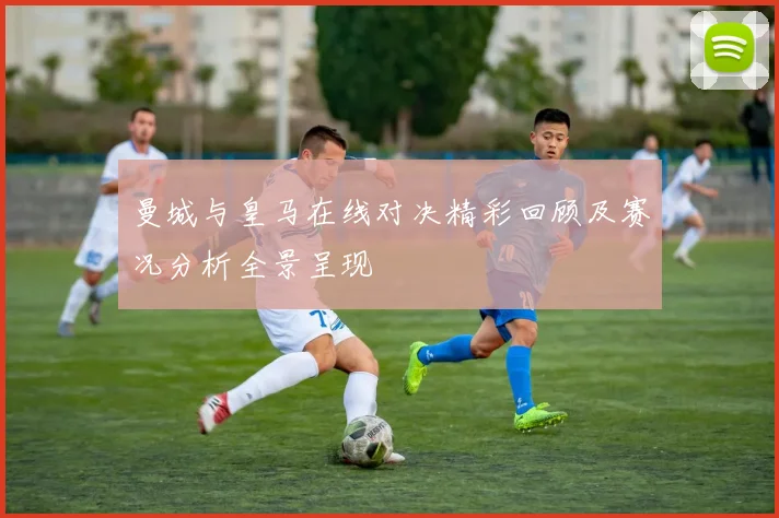 曼城与皇马在线对决精彩回顾及赛况分析全景呈现