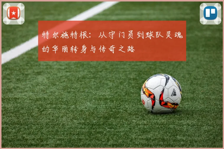 特尔施特根：从守门员到球队灵魂的华丽转身与传奇之路