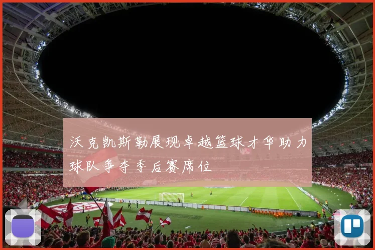 沃克凯斯勒展现卓越篮球才华助力球队争夺季后赛席位