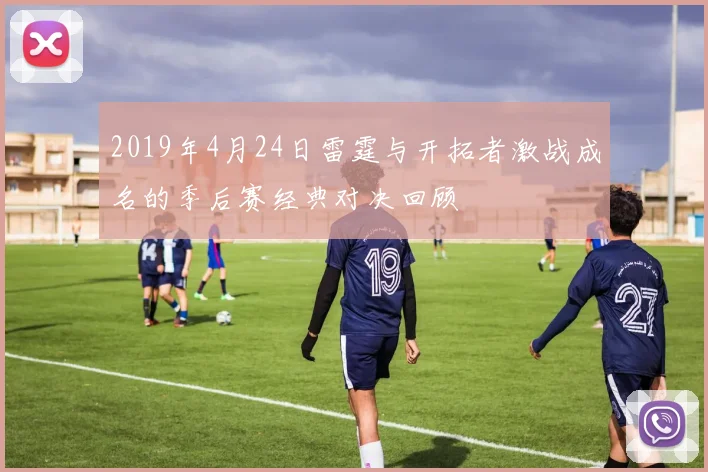 2019年4月24日雷霆与开拓者激战成名的季后赛经典对决回顾