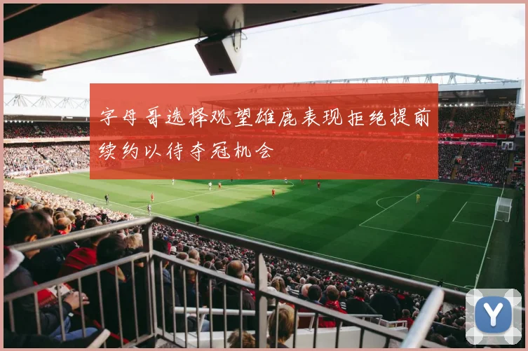 字母哥选择观望雄鹿表现拒绝提前续约以待夺冠机会