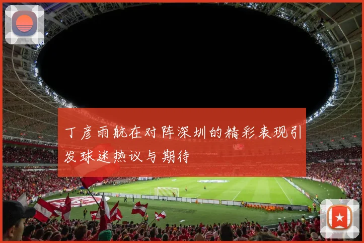 丁彦雨航在对阵深圳的精彩表现引发球迷热议与期待